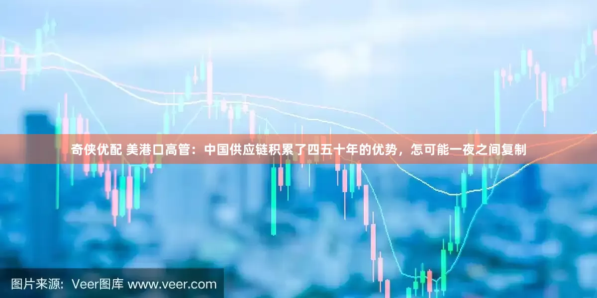 奇侠优配 美港口高管：中国供应链积累了四五十年的优势，怎可能一夜之间复制